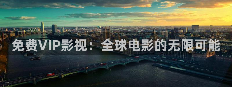 精东影业网址多少：免费VIP影视：全球电影的无限可能