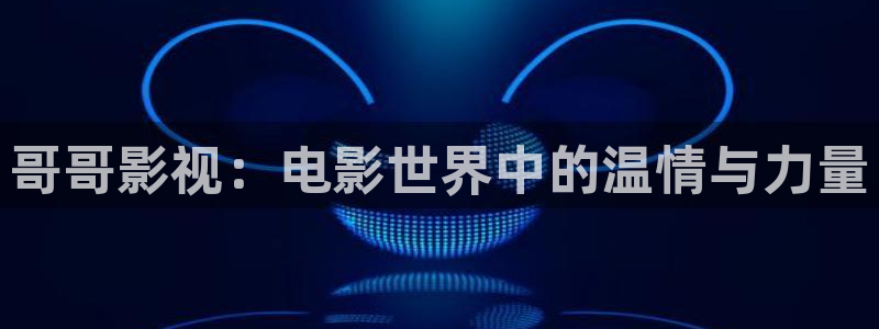 精东影业精东传媒在线观看：哥哥影视：电影世界中的温情与力量