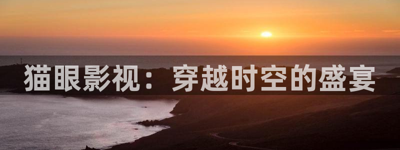 精东影业毛片免费播放网站：猫眼影视：穿越时空的盛宴