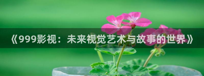 精东影视传媒视频：《999影视：未来视觉艺术与故事的世界》