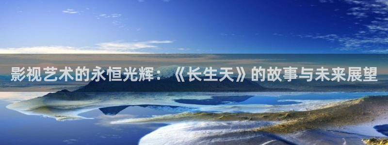 精东影业app怎么下载：影视艺术的永恒光辉：《长生天》的故事与未来展望