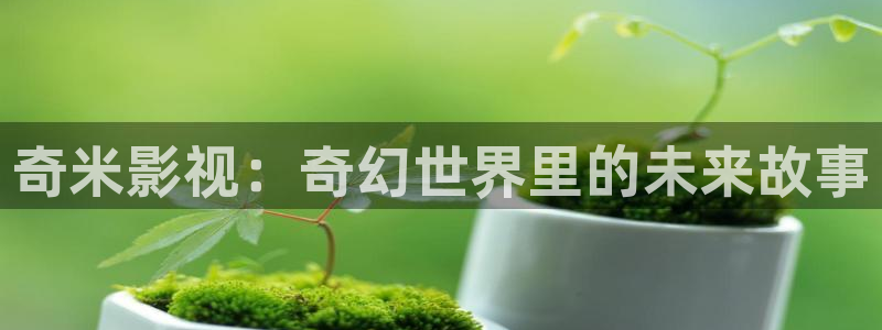 精东影业精东传媒：奇米影视：奇幻世界里的未来故事